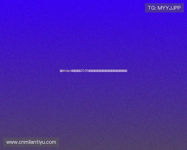 米兰milan体育官网提供2026世界杯期间米兰队的比赛直播、赛程安排及精彩瞬间回顾
